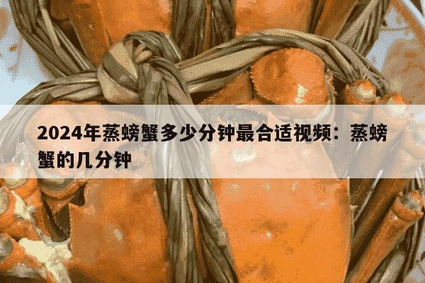 2024年蒸螃蟹多少分钟最合适视频：蒸螃蟹的几分钟