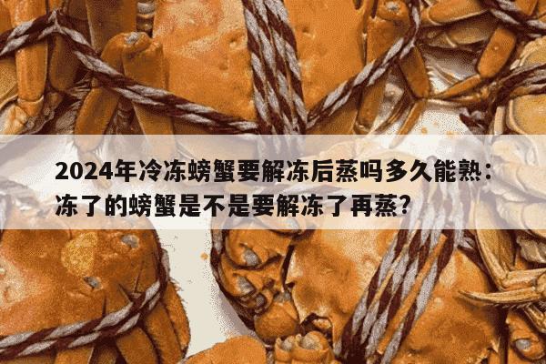 2024年冷冻螃蟹要解冻后蒸吗多久能熟：冻了的螃蟹是不是要解冻了再蒸?